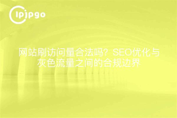 网站刷访问量合法吗？SEO优化与灰色流量之间的合规边界
