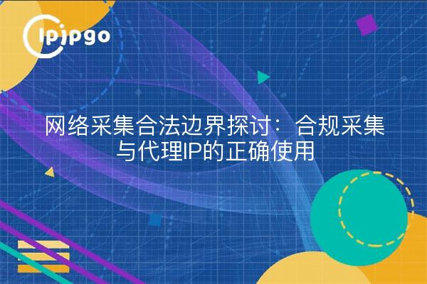 网络采集合法边界探讨：合规采集与代理IP的正确使用