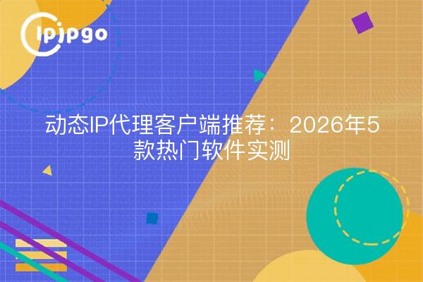 动态IP代理客户端推荐：2026年5款热门软件实测