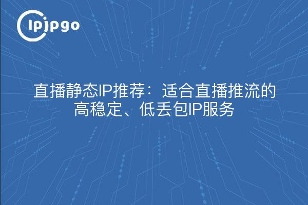 直播静态IP推荐：适合直播推流的高稳定、低丢包IP服务