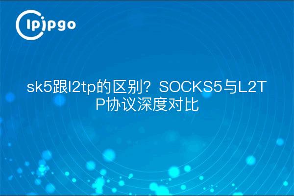 sk5跟l2tp的区别？SOCKS5与L2TP协议深度对比
