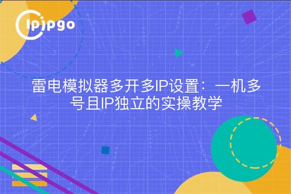 雷电模拟器多开多IP设置：一机多号且IP独立的实操教学