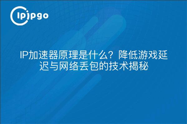 IP加速器原理是什么？降低游戏延迟与网络丢包的技术揭秘