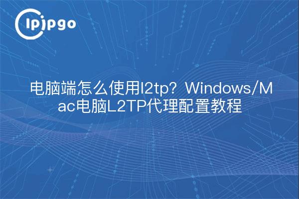 电脑端怎么使用l2tp？Windows/Mac电脑L2TP代理配置教程