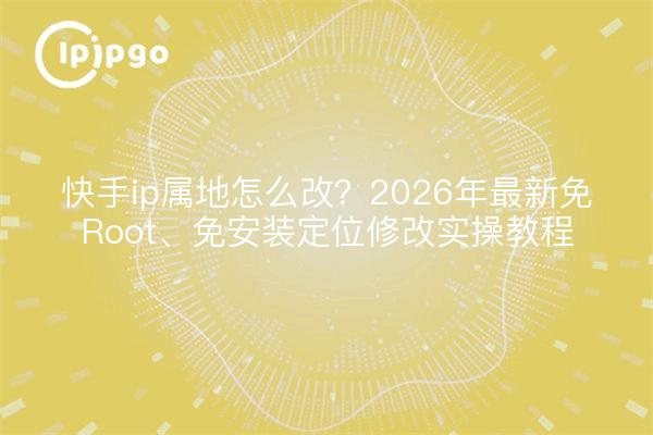 快手ip属地怎么改？2026年最新免Root、免安装定位修改实操教程