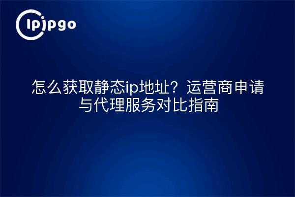怎么获取静态ip地址？运营商申请与代理服务对比指南