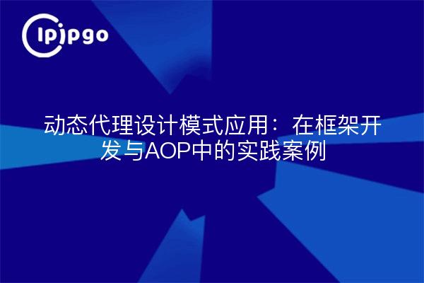 动态代理设计模式应用：在框架开发与AOP中的实践案例