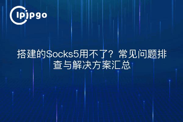 搭建的Socks5用不了？常见问题排查与解决方案汇总