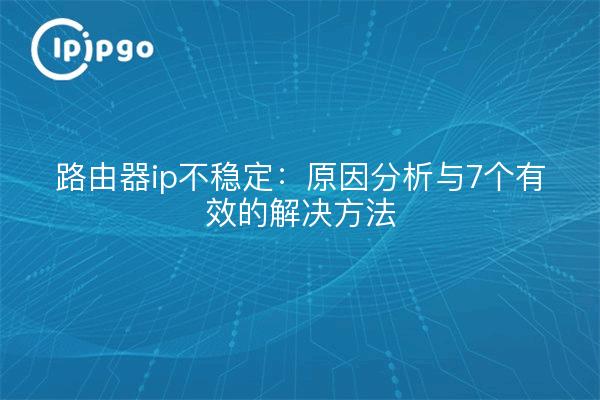 路由器ip不稳定：原因分析与7个有效的解决方法