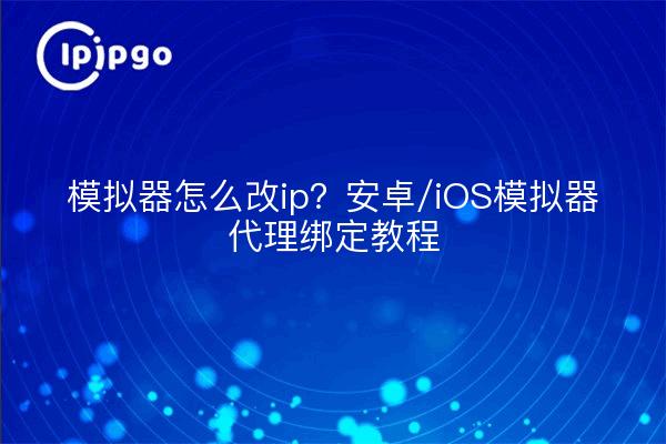 模拟器怎么改ip？安卓/iOS模拟器代理绑定教程