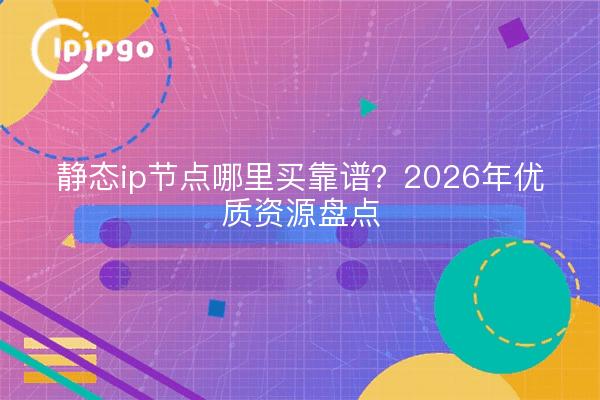 静态ip节点哪里买靠谱?2026年优质资源盘点