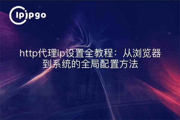 http代理ip设置全教程：从浏览器到系统的全局配置方法