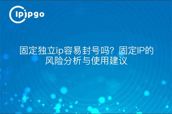 固定独立ip容易封号吗？固定IP的风险分析与使用建议