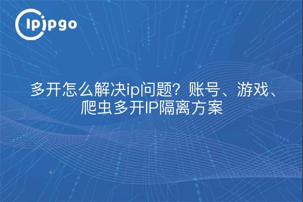 多开怎么解决ip问题？账号、游戏、爬虫多开IP隔离方案