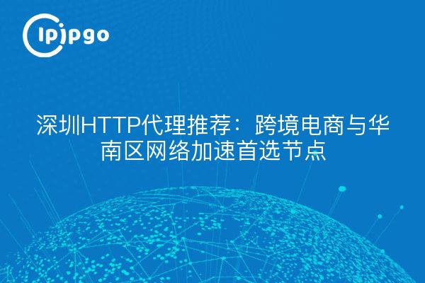 深圳HTTP代理推荐：跨境电商与华南区网络加速首选节点