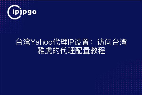 台湾Yahoo代理IP设置：访问台湾雅虎的代理配置教程
