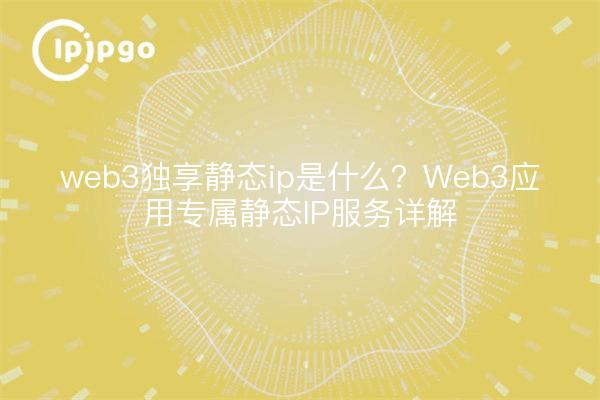 web3独享静态ip是什么？Web3应用专属静态IP服务详解