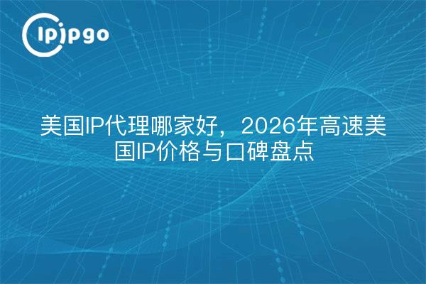 美国IP代理哪家好，2026年高速美国IP价格与口碑盘点