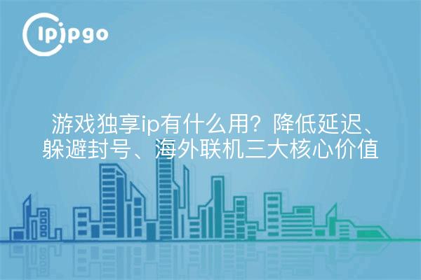 游戏独享ip有什么用？降低延迟、躲避封号、海外联机三大核心价值