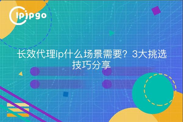 长效代理ip什么场景需要?3大挑选技巧分享