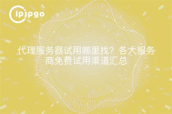 代理服务器试用哪里找？各大服务商免费试用渠道汇总