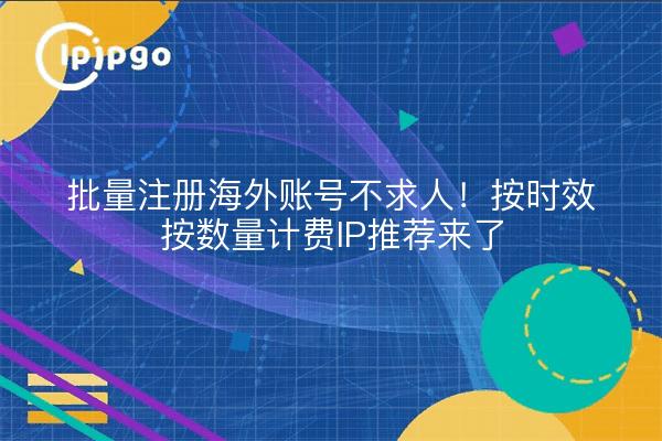 批量注册海外账号不求人!按时效按数量计费IP推荐来了