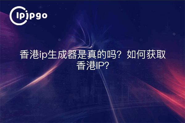 香港ip生成器是真的吗？如何获取香港IP？