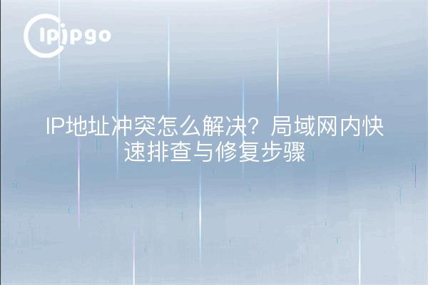 IP地址冲突怎么解决？局域网内快速排查与修复步骤