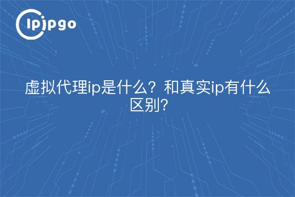 虚拟代理ip是什么?和真实ip有什么区别?