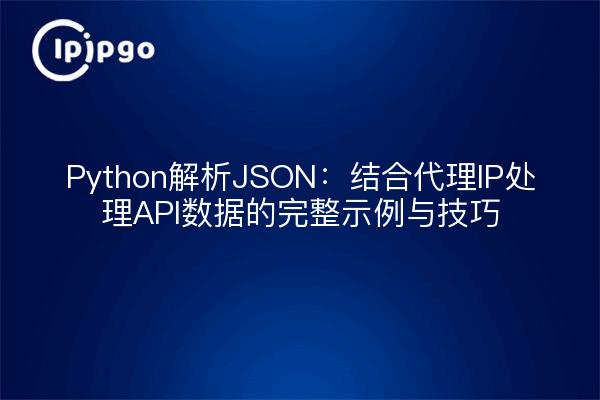 Python解析JSON：结合代理IP处理API数据的完整示例与技巧