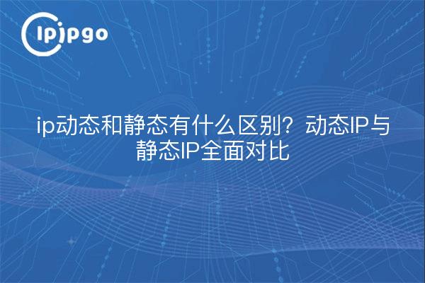 ip动态和静态有什么区别？动态IP与静态IP全面对比