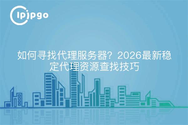 如何寻找代理服务器？2026最新稳定代理资源查找技巧