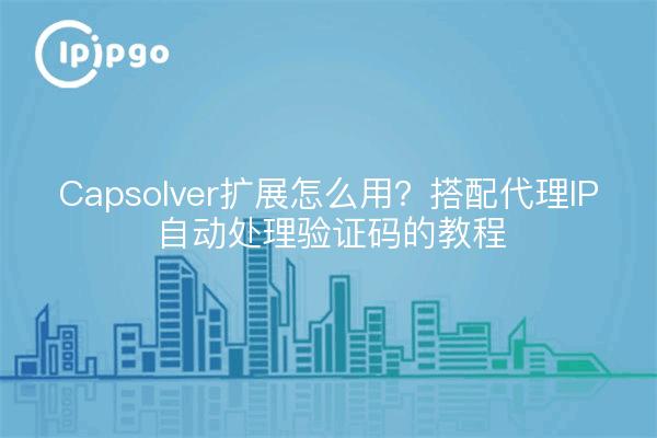 Capsolver扩展怎么用？搭配代理IP自动处理验证码的教程