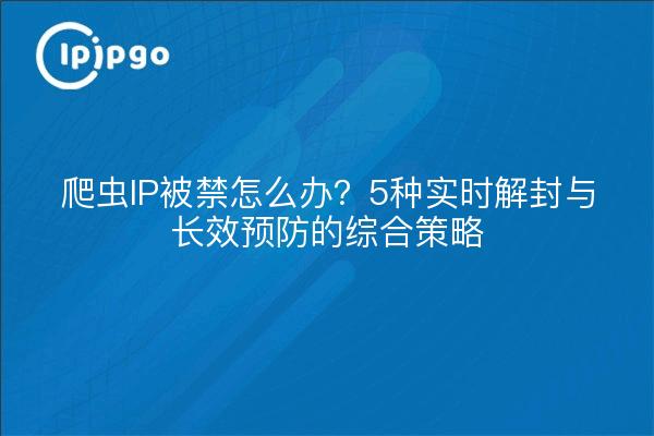 爬虫IP被禁怎么办？5种实时解封与长效预防的综合策略
