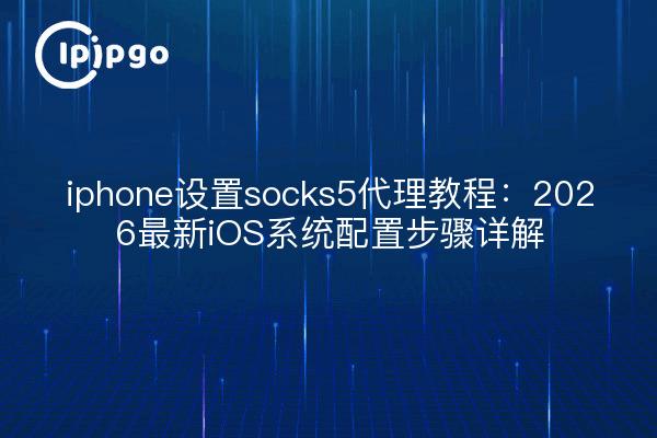 iphone设置socks5代理教程:2026最新iOS系统配置步骤详解
