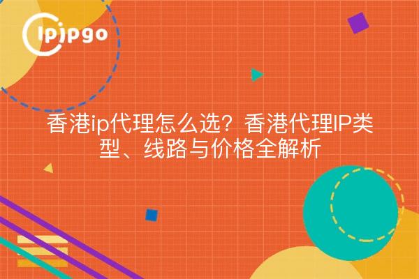 香港ip代理怎么选?香港代理IP类型、线路与价格全解析