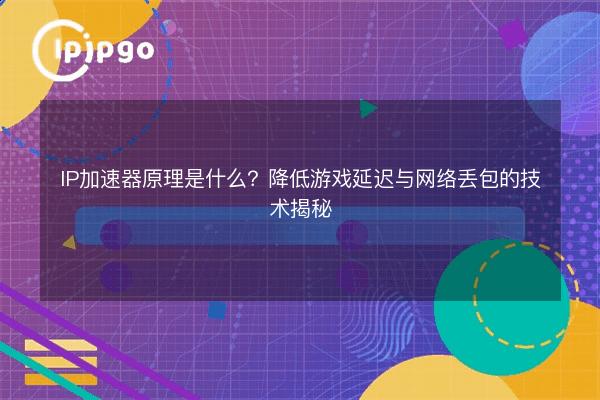 IP代理ip原理是什么?降低游戏与网络丢包的技术揭秘 - IPIPGO