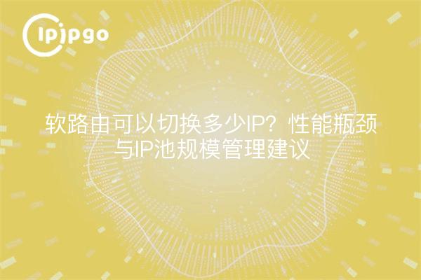 软路由可以切换多少IP？性能瓶颈与IP池规模管理建议