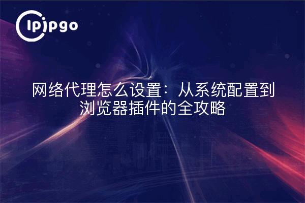 网络代理怎么设置：从系统配置到浏览器插件的全攻略