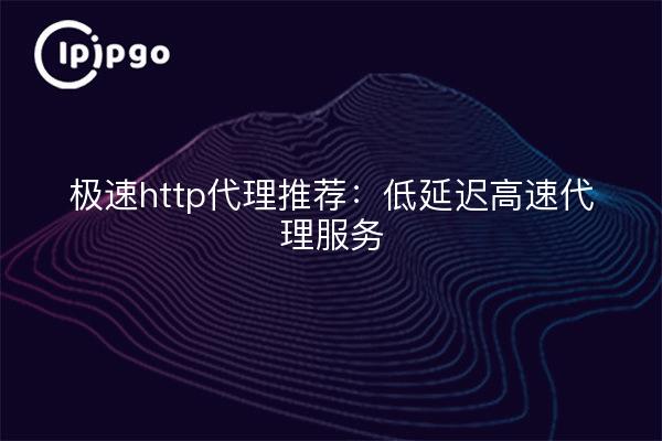 极速http代理推荐:低延迟高速代理服务