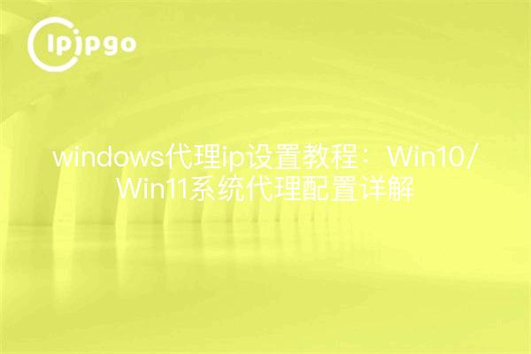 windows代理ip设置教程:Win10/Win11系统代理配置详解