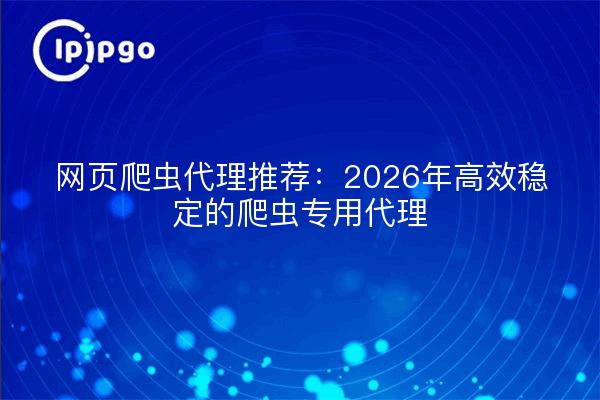 网页爬虫代理推荐：2026年高效稳定的爬虫专用代理