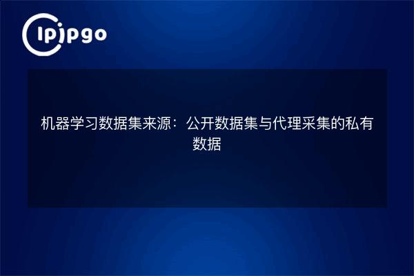 机器学习数据集来源:公开数据集与代理采集的私有数据 - IPIPGO
