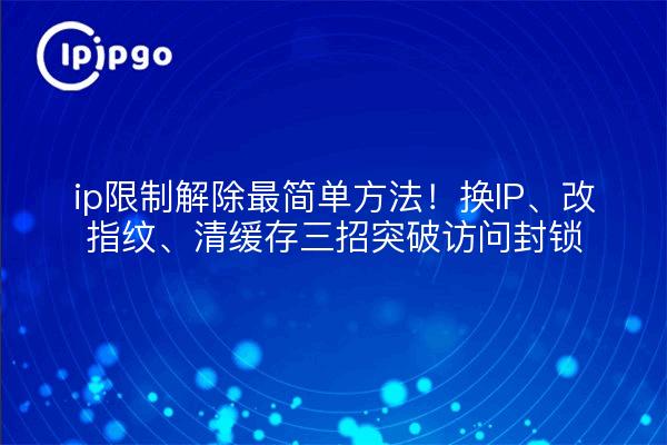 ip限制解除最简单方法！换IP、改指纹、清缓存三招突破访问封锁