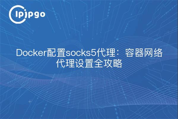 Docker配置socks5代理：容器网络代理设置全攻略
