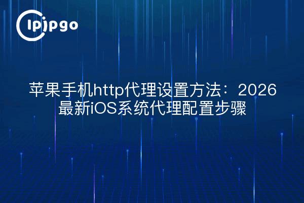 苹果手机http代理设置方法:2026最新iOS系统代理配置步骤
