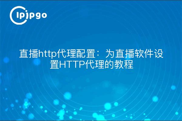 直播http代理配置：为直播软件设置HTTP代理的教程