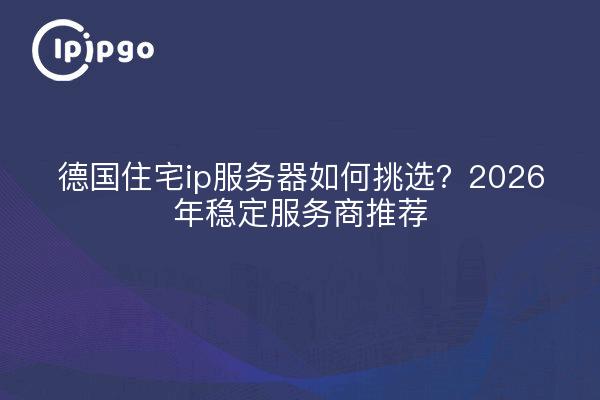 德国住宅ip服务器如何挑选?2026年稳定服务商推荐