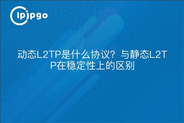 动态L2TP是什么协议？与静态L2TP在稳定性上的区别