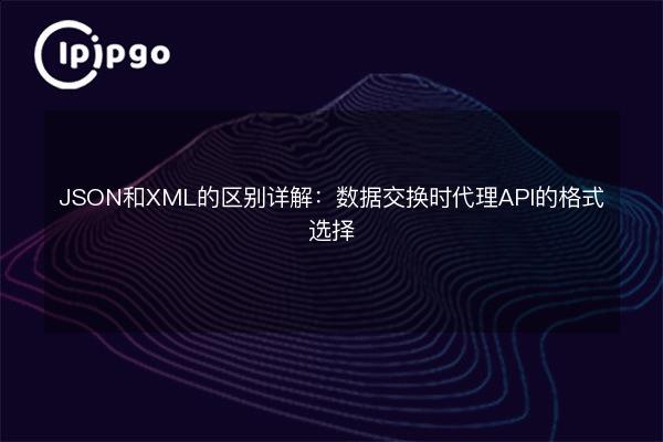 JSON和XML的区别详解:数据交换时代理API的格式选择 - IPIPGO